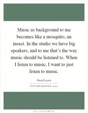 Music as background to me becomes like a mosquito, an insect. In the studio we have big speakers, and to me that’s the way music should be listened to. When I listen to music, I want to just listen to music Picture Quote #1