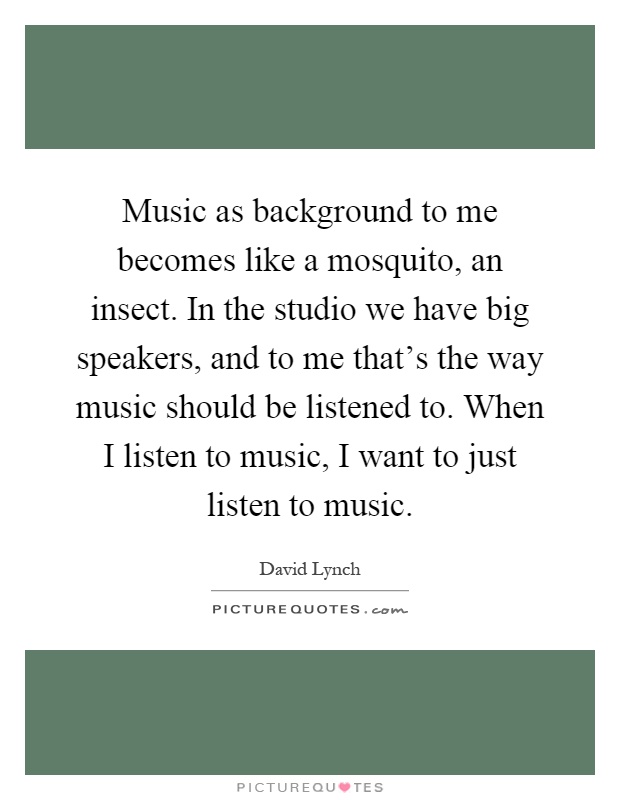 Music as background to me becomes like a mosquito, an insect. In the studio we have big speakers, and to me that's the way music should be listened to. When I listen to music, I want to just listen to music Picture Quote #1