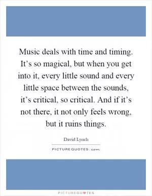 Music deals with time and timing. It’s so magical, but when you get into it, every little sound and every little space between the sounds, it’s critical, so critical. And if it’s not there, it not only feels wrong, but it ruins things Picture Quote #1