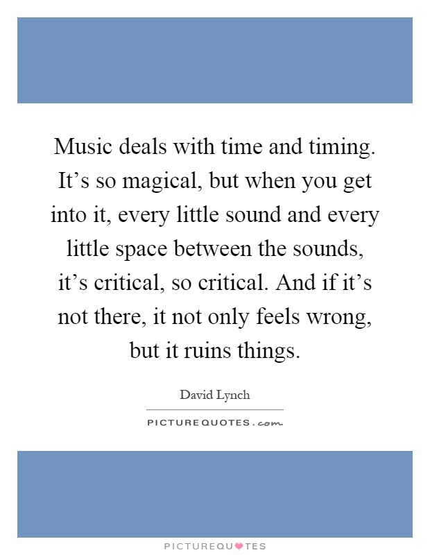Music deals with time and timing. It's so magical, but when you get into it, every little sound and every little space between the sounds, it's critical, so critical. And if it's not there, it not only feels wrong, but it ruins things Picture Quote #1