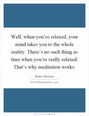 Well, when you’re relaxed, your mind takes you to the whole reality. There’s no such thing as time when you’re really relaxed. That’s why meditation works Picture Quote #1