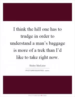 I think the hill one has to trudge in order to understand a man’s baggage is more of a trek than I’d like to take right now Picture Quote #1