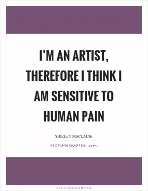 I’m an artist, therefore I think I am sensitive to human pain Picture Quote #1