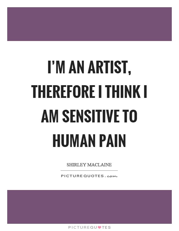 I'm an artist, therefore I think I am sensitive to human pain Picture Quote #1