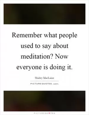Remember what people used to say about meditation? Now everyone is doing it Picture Quote #1