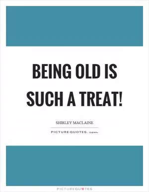 Being old is such a treat! Picture Quote #1