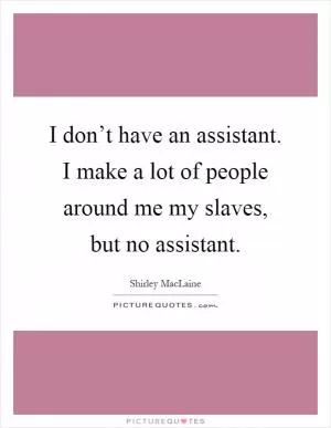 I don’t have an assistant. I make a lot of people around me my slaves, but no assistant Picture Quote #1