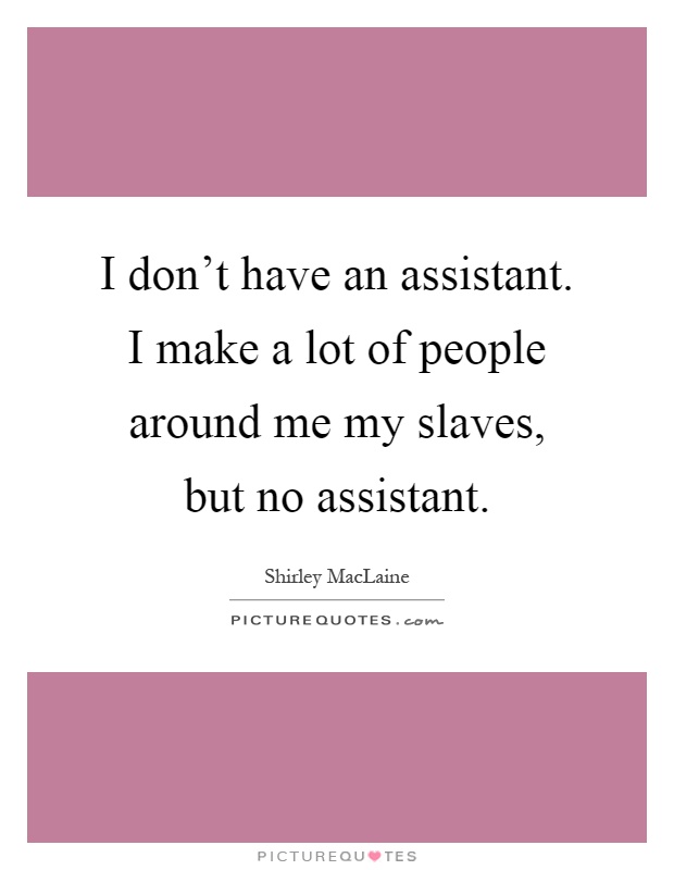 I don't have an assistant. I make a lot of people around me my slaves, but no assistant Picture Quote #1