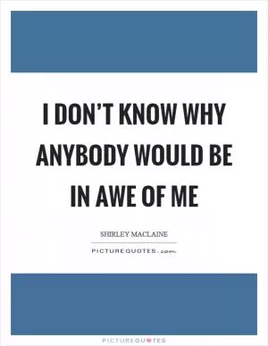I don’t know why anybody would be in awe of me Picture Quote #1
