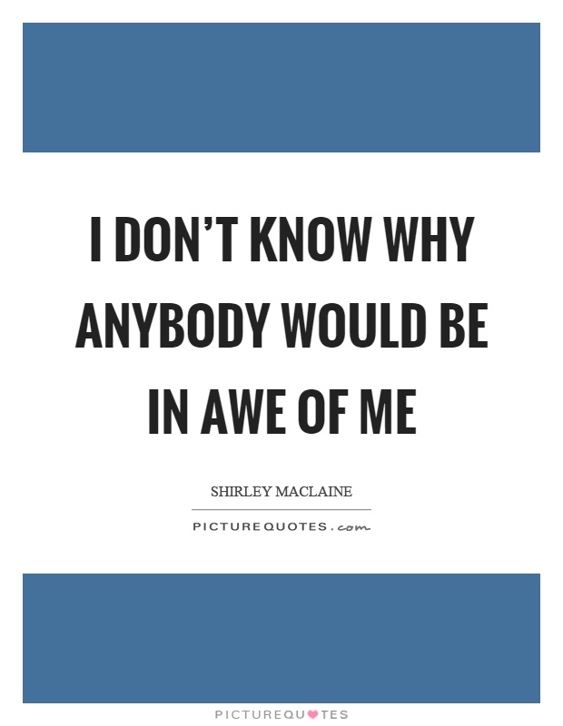 I don't know why anybody would be in awe of me Picture Quote #1