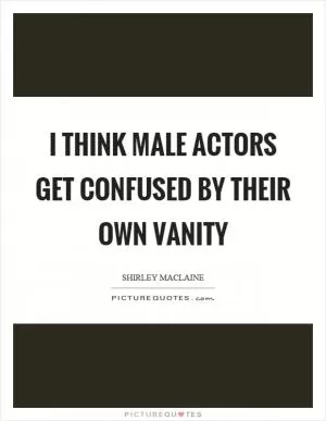 I think male actors get confused by their own vanity Picture Quote #1