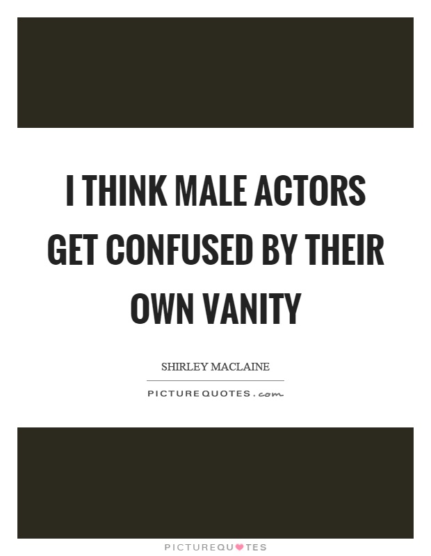 I think male actors get confused by their own vanity Picture Quote #1