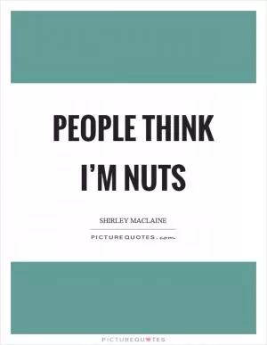 People think I’m nuts Picture Quote #1