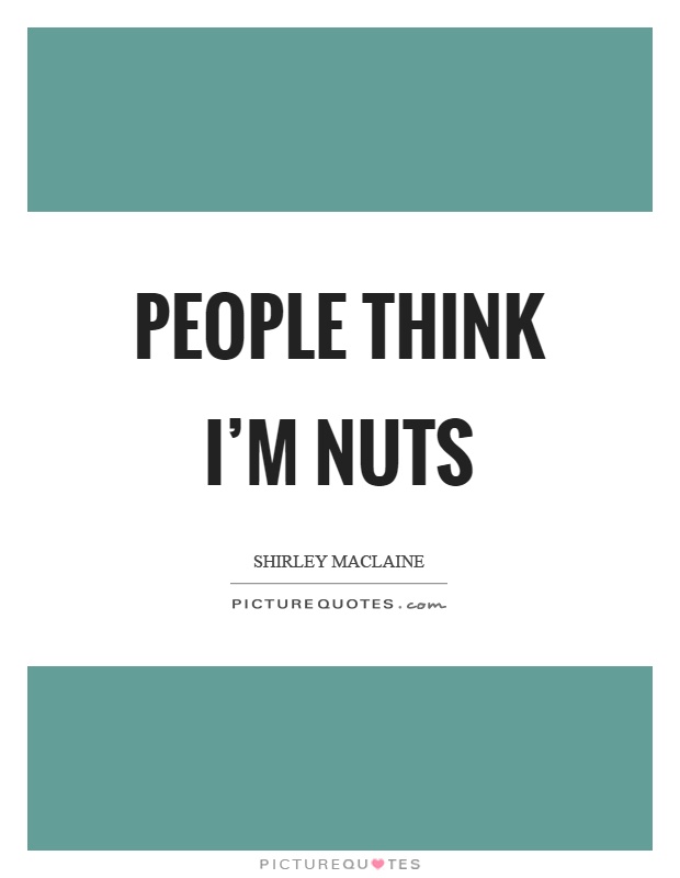 People think I'm nuts Picture Quote #1