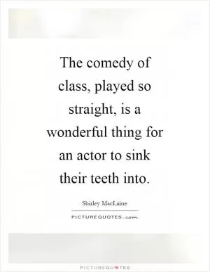 The comedy of class, played so straight, is a wonderful thing for an actor to sink their teeth into Picture Quote #1