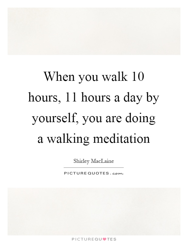 When you walk 10 hours, 11 hours a day by yourself, you are doing a walking meditation Picture Quote #1