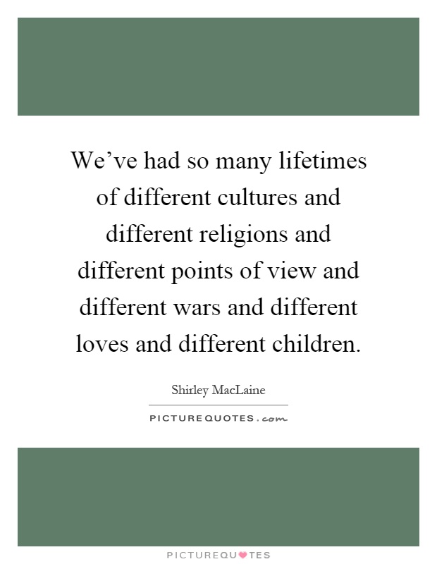 We've had so many lifetimes of different cultures and different religions and different points of view and different wars and different loves and different children Picture Quote #1