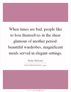 When times are bad, people like to lose themselves in the sheer glamour of another period: beautiful wardrobes, magnificent meals served in elegant settings Picture Quote #1