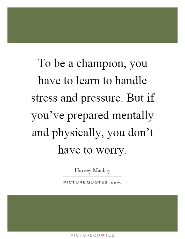 To be a champion, you have to learn to handle stress and pressure. But if you've prepared mentally and physically, you don't have to worry Picture Quote #1