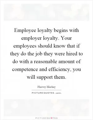 Employee loyalty begins with employer loyalty. Your employees should know that if they do the job they were hired to do with a reasonable amount of competence and efficiency, you will support them Picture Quote #1