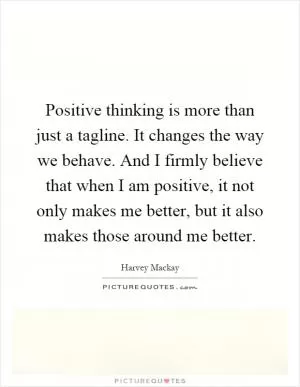 Positive thinking is more than just a tagline. It changes the way we behave. And I firmly believe that when I am positive, it not only makes me better, but it also makes those around me better Picture Quote #1