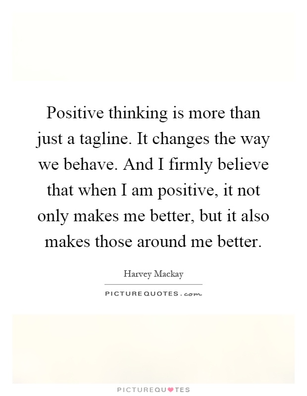 Positive thinking is more than just a tagline. It changes the way we behave. And I firmly believe that when I am positive, it not only makes me better, but it also makes those around me better Picture Quote #1
