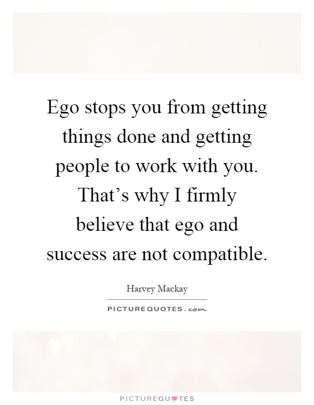 Ego stops you from getting things done and getting people to work with you. That's why I firmly believe that ego and success are not compatible Picture Quote #1