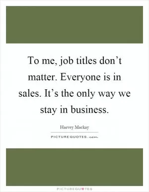 To me, job titles don’t matter. Everyone is in sales. It’s the only way we stay in business Picture Quote #1