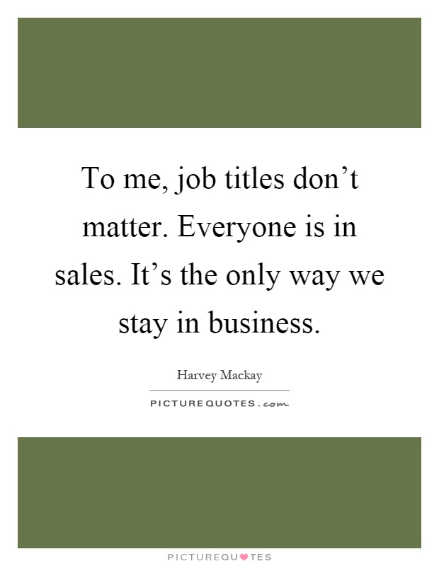 To me, job titles don't matter. Everyone is in sales. It's the only way we stay in business Picture Quote #1