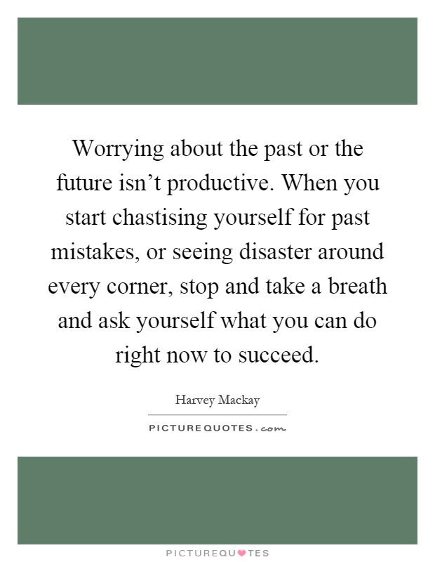 Worrying about the past or the future isn't productive. When you start chastising yourself for past mistakes, or seeing disaster around every corner, stop and take a breath and ask yourself what you can do right now to succeed Picture Quote #1