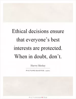 Ethical decisions ensure that everyone’s best interests are protected. When in doubt, don’t Picture Quote #1
