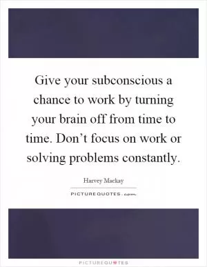 Give your subconscious a chance to work by turning your brain off from time to time. Don’t focus on work or solving problems constantly Picture Quote #1