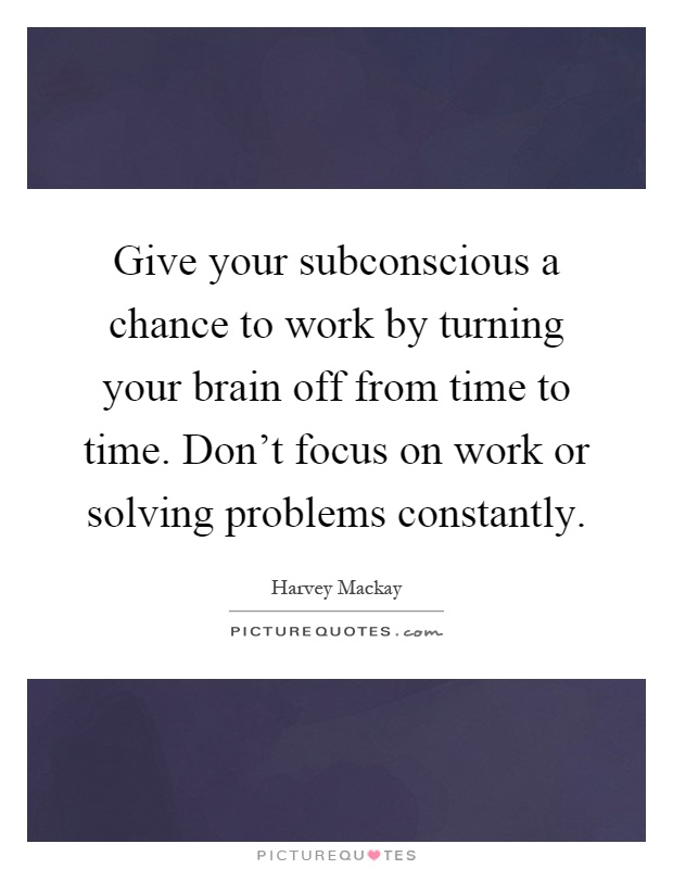 Give your subconscious a chance to work by turning your brain off from time to time. Don't focus on work or solving problems constantly Picture Quote #1