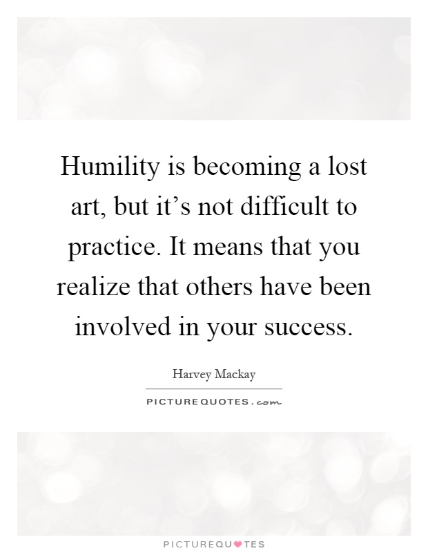 Humility is becoming a lost art, but it's not difficult to practice. It means that you realize that others have been involved in your success Picture Quote #1