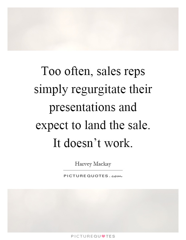 Too often, sales reps simply regurgitate their presentations and expect to land the sale. It doesn't work Picture Quote #1