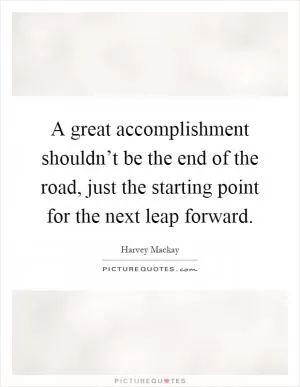 A great accomplishment shouldn’t be the end of the road, just the starting point for the next leap forward Picture Quote #1