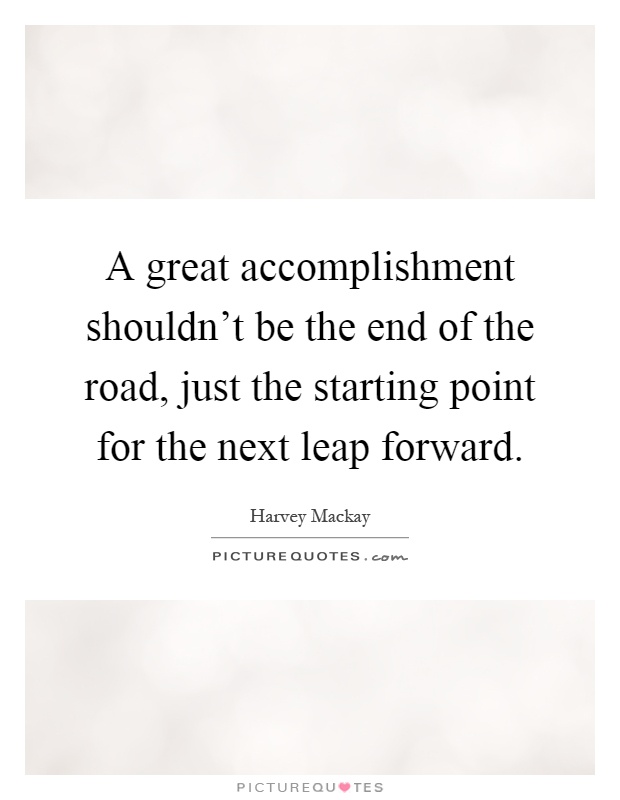 A great accomplishment shouldn't be the end of the road, just the starting point for the next leap forward Picture Quote #1