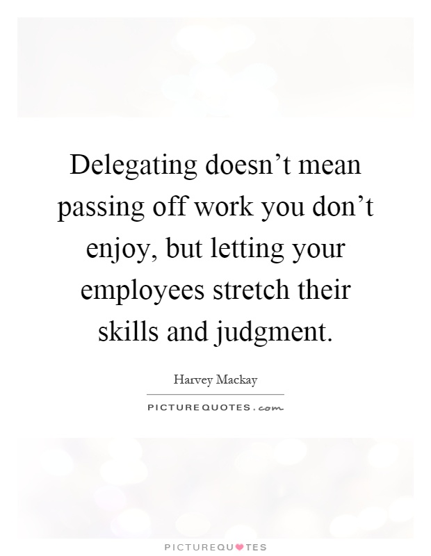 Delegating doesn't mean passing off work you don't enjoy, but letting your employees stretch their skills and judgment Picture Quote #1