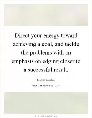 Direct your energy toward achieving a goal, and tackle the problems with an emphasis on edging closer to a successful result Picture Quote #1