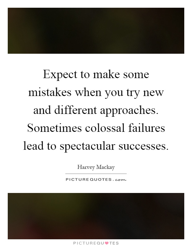 Expect to make some mistakes when you try new and different approaches. Sometimes colossal failures lead to spectacular successes Picture Quote #1