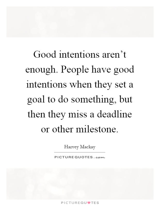 Good intentions aren't enough. People have good intentions when they set a goal to do something, but then they miss a deadline or other milestone Picture Quote #1