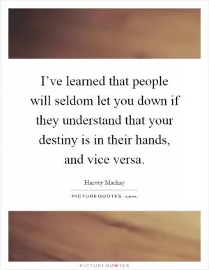 I’ve learned that people will seldom let you down if they understand that your destiny is in their hands, and vice versa Picture Quote #1
