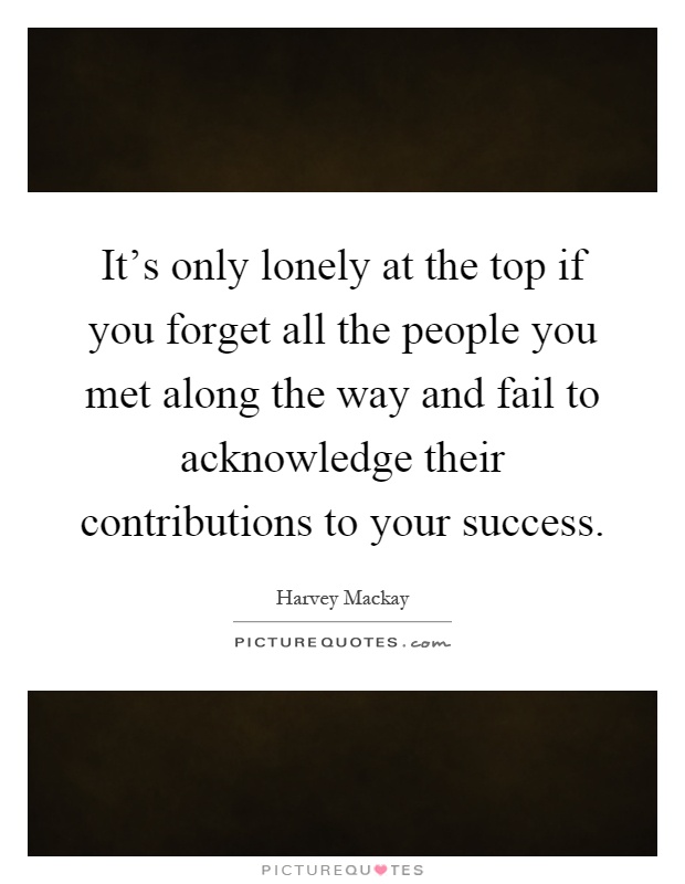 It's only lonely at the top if you forget all the people you met along the way and fail to acknowledge their contributions to your success Picture Quote #1