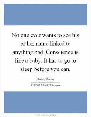 No one ever wants to see his or her name linked to anything bad. Conscience is like a baby. It has to go to sleep before you can Picture Quote #1