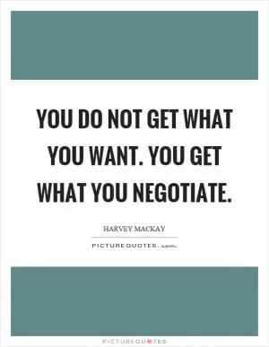 You do not get what you want. You get what you negotiate Picture Quote #1