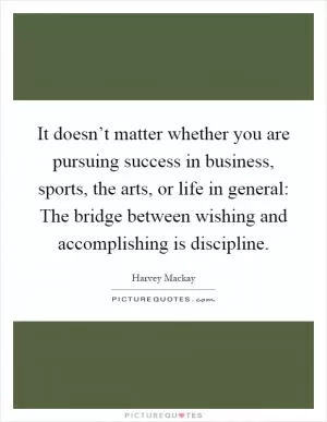 It doesn’t matter whether you are pursuing success in business, sports, the arts, or life in general: The bridge between wishing and accomplishing is discipline Picture Quote #1
