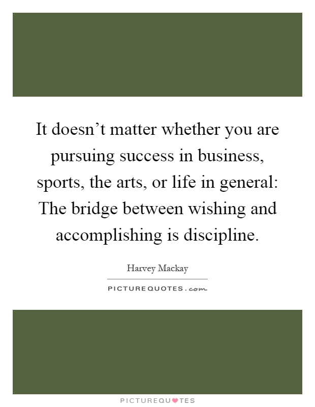 It doesn't matter whether you are pursuing success in business, sports, the arts, or life in general: The bridge between wishing and accomplishing is discipline Picture Quote #1