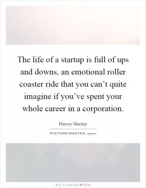 The life of a startup is full of ups and downs, an emotional roller coaster ride that you can’t quite imagine if you’ve spent your whole career in a corporation Picture Quote #1