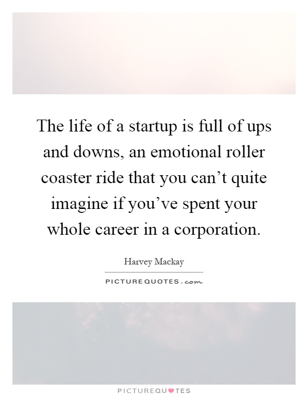 The life of a startup is full of ups and downs, an emotional roller coaster ride that you can't quite imagine if you've spent your whole career in a corporation Picture Quote #1