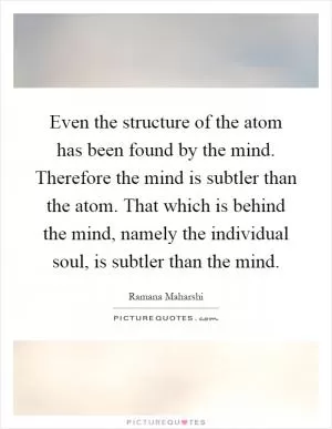 Even the structure of the atom has been found by the mind. Therefore the mind is subtler than the atom. That which is behind the mind, namely the individual soul, is subtler than the mind Picture Quote #1